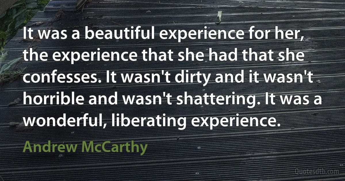 It was a beautiful experience for her, the experience that she had that she confesses. It wasn't dirty and it wasn't horrible and wasn't shattering. It was a wonderful, liberating experience. (Andrew McCarthy)