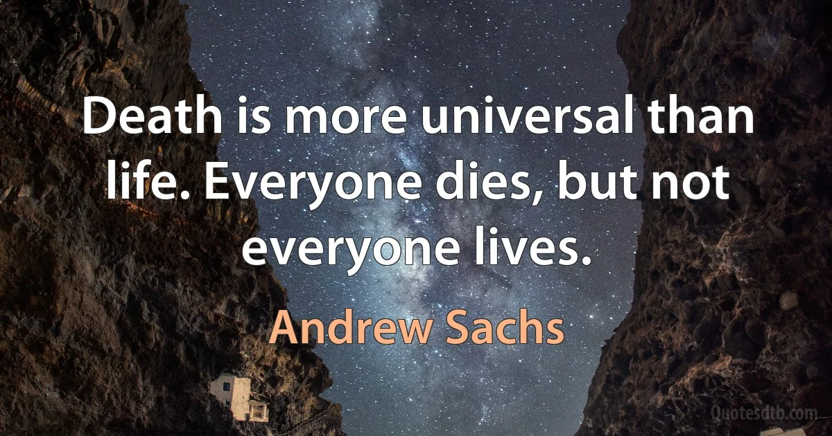 Death is more universal than life. Everyone dies, but not everyone lives. (Andrew Sachs)