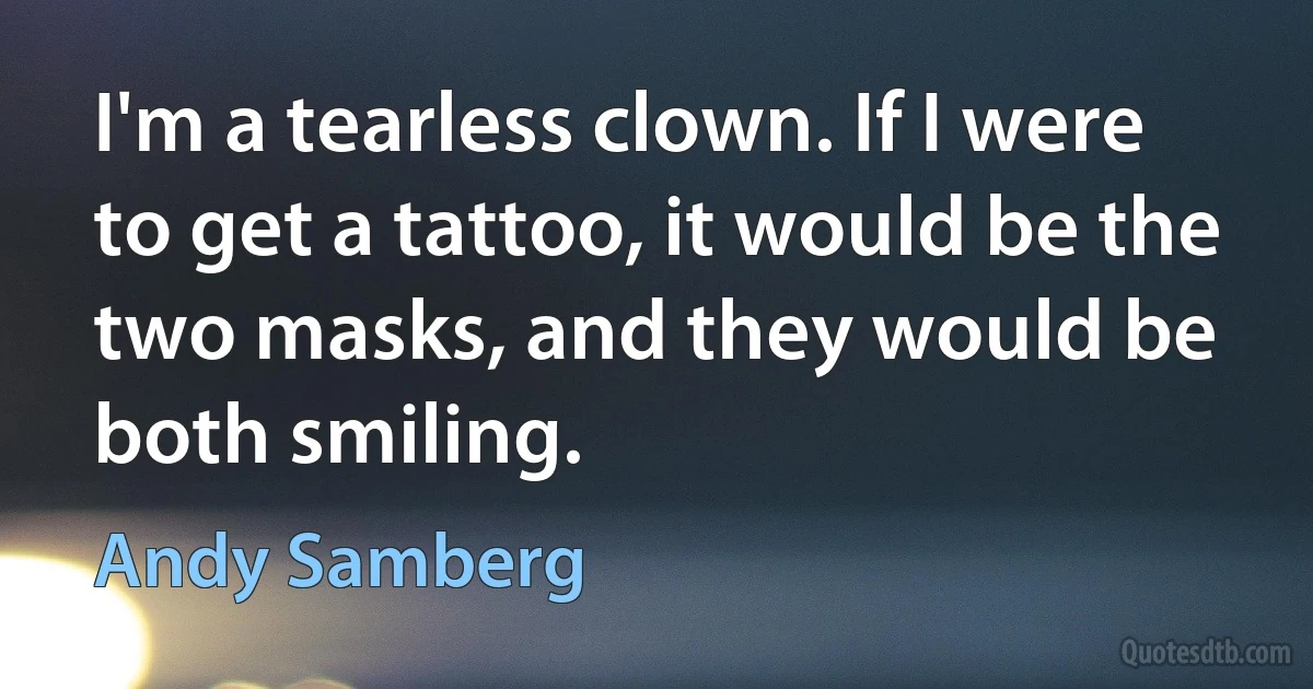 I'm a tearless clown. If I were to get a tattoo, it would be the two masks, and they would be both smiling. (Andy Samberg)