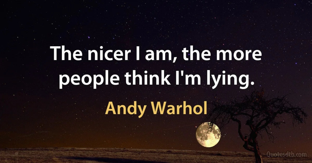 The nicer I am, the more people think I'm lying. (Andy Warhol)