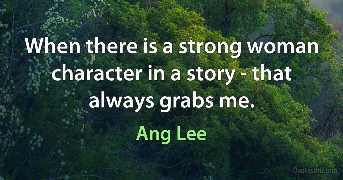 When there is a strong woman character in a story - that always grabs me. (Ang Lee)