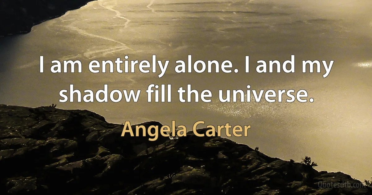 I am entirely alone. I and my shadow fill the universe. (Angela Carter)