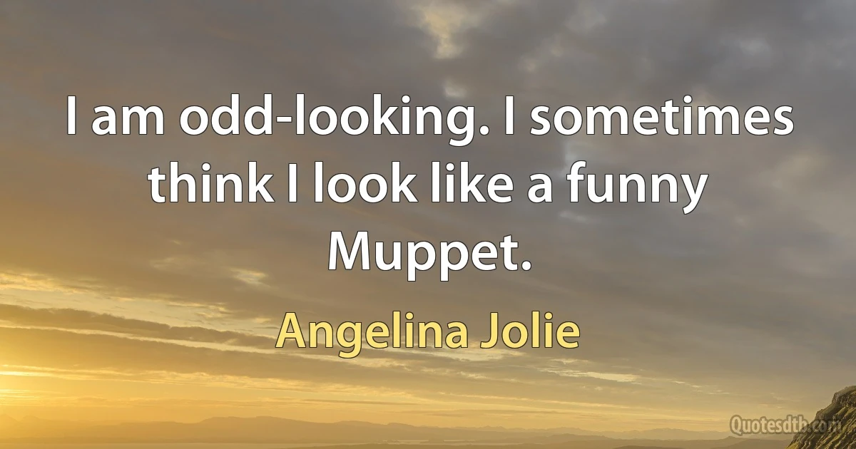 I am odd-looking. I sometimes think I look like a funny Muppet. (Angelina Jolie)