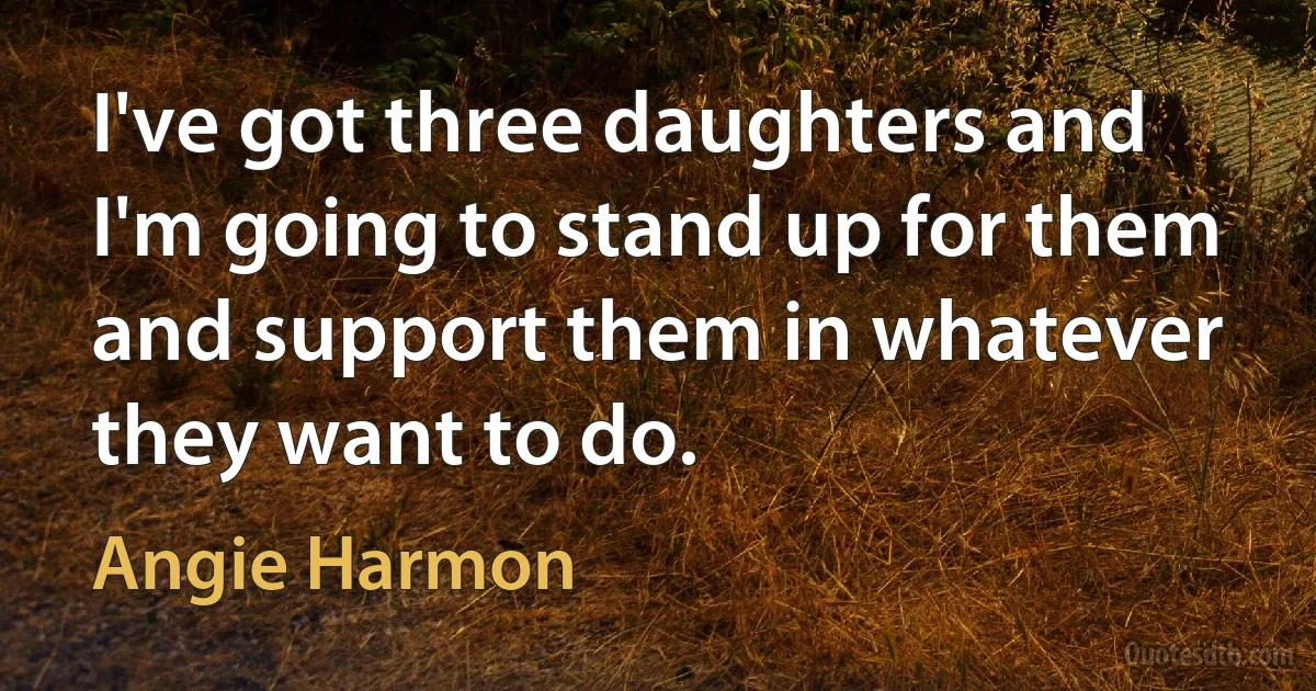 I've got three daughters and I'm going to stand up for them and support them in whatever they want to do. (Angie Harmon)