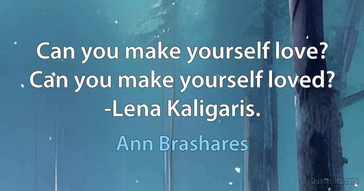 Can you make yourself love? Can you make yourself loved?
-Lena Kaligaris. (Ann Brashares)