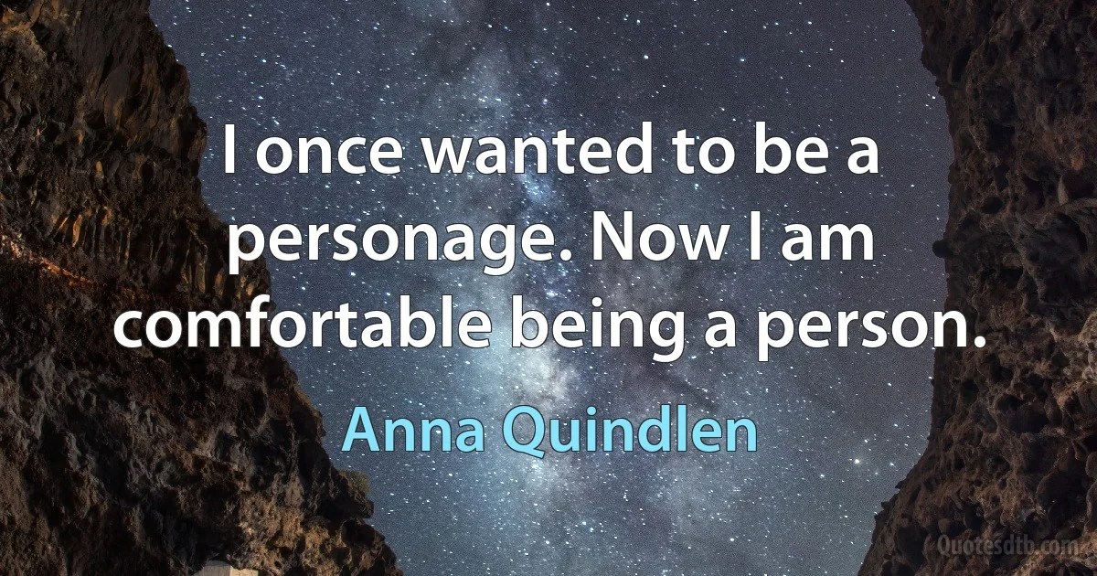 I once wanted to be a personage. Now I am comfortable being a person. (Anna Quindlen)