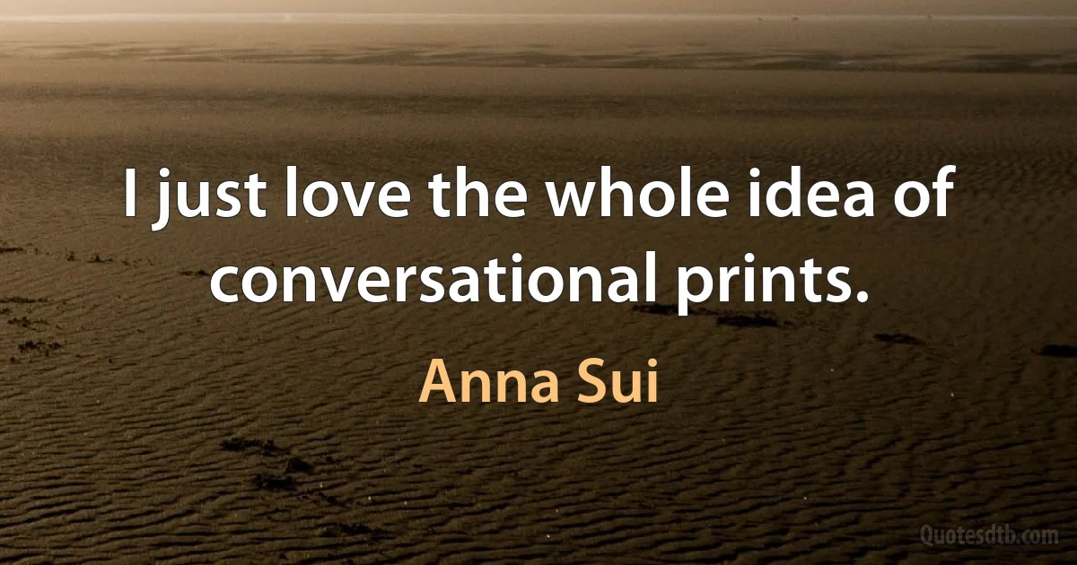 I just love the whole idea of conversational prints. (Anna Sui)