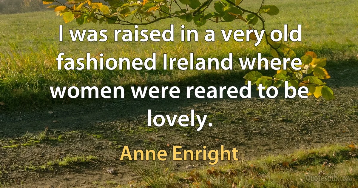 I was raised in a very old fashioned Ireland where women were reared to be lovely. (Anne Enright)