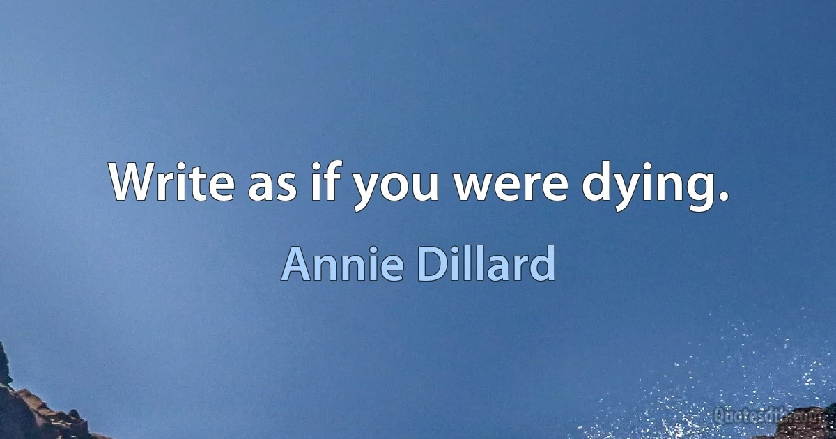 Write as if you were dying. (Annie Dillard)