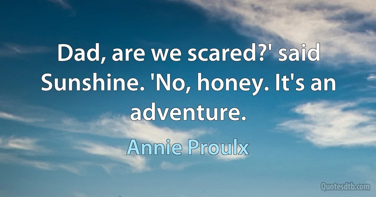 Dad, are we scared?' said Sunshine. 'No, honey. It's an adventure. (Annie Proulx)