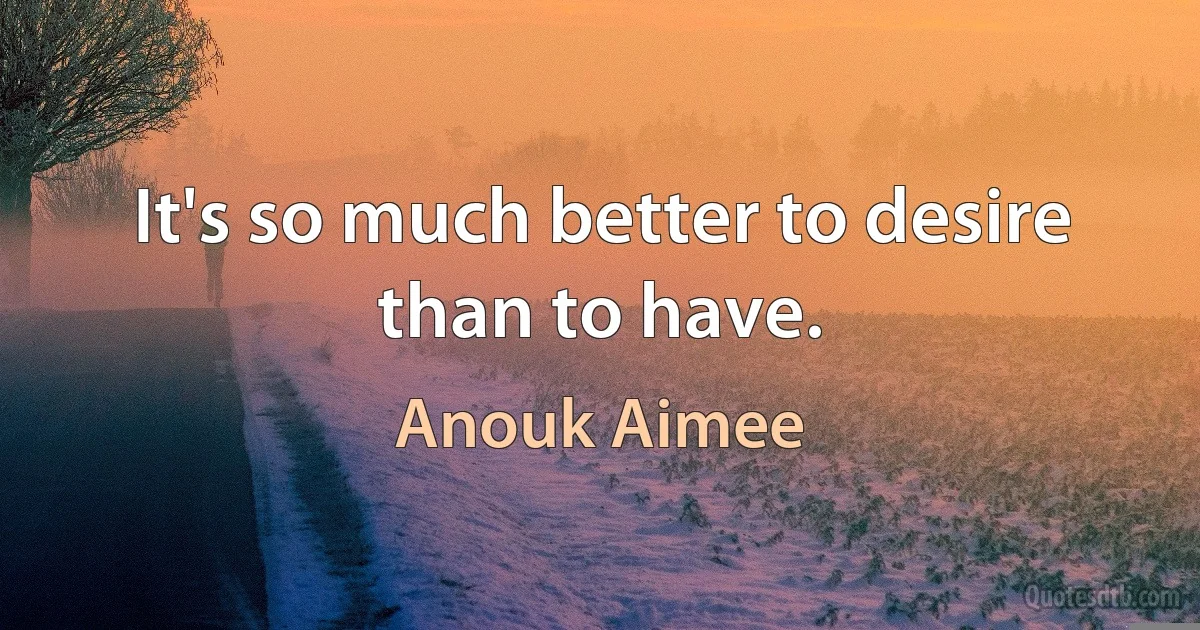 It's so much better to desire than to have. (Anouk Aimee)