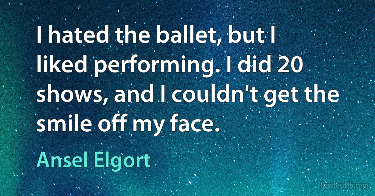 I hated the ballet, but I liked performing. I did 20 shows, and I couldn't get the smile off my face. (Ansel Elgort)