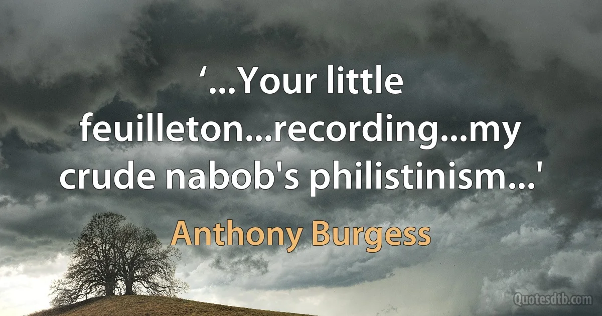 ‘...Your little feuilleton...recording...my crude nabob's philistinism...' (Anthony Burgess)