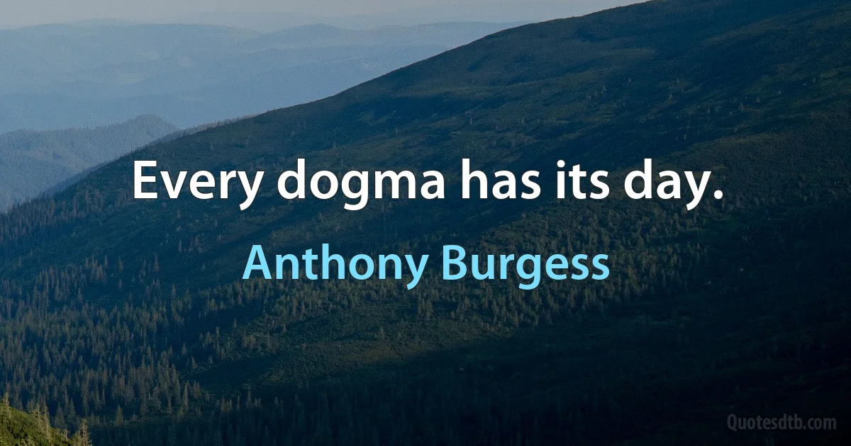 Every dogma has its day. (Anthony Burgess)