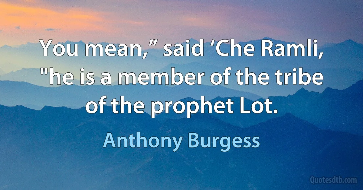 You mean,” said ‘Che Ramli, "he is a member of the tribe of the prophet Lot. (Anthony Burgess)