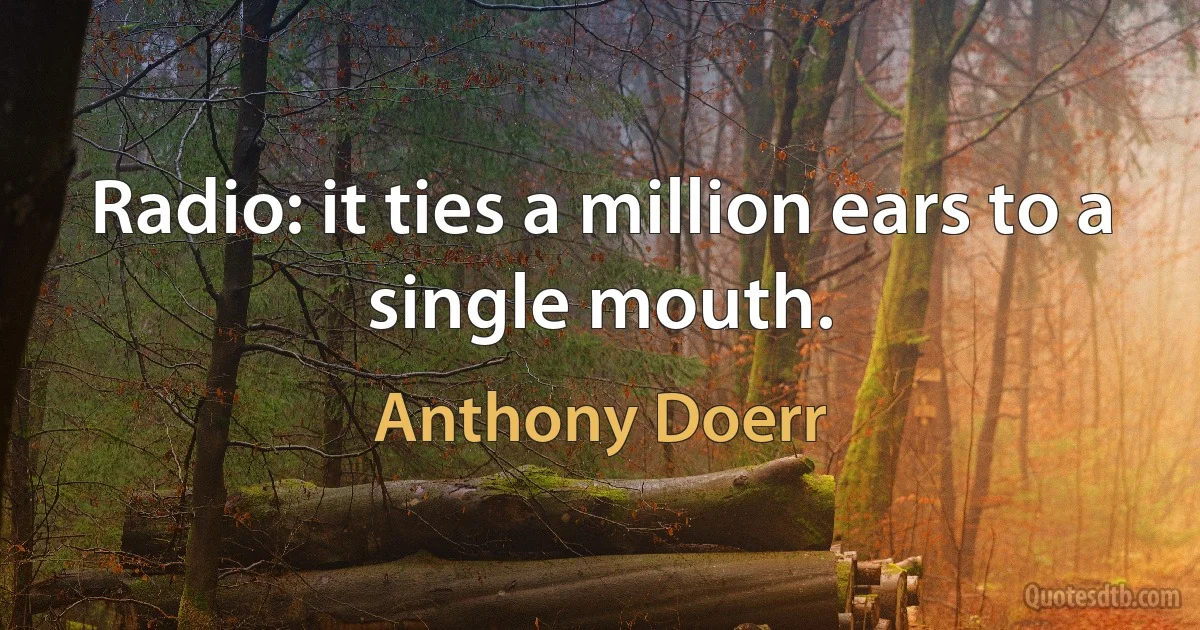 Radio: it ties a million ears to a single mouth. (Anthony Doerr)