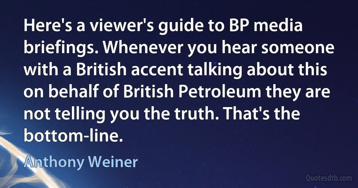 Here's a viewer's guide to BP media briefings. Whenever you hear someone with a British accent talking about this on behalf of British Petroleum they are not telling you the truth. That's the bottom-line. (Anthony Weiner)