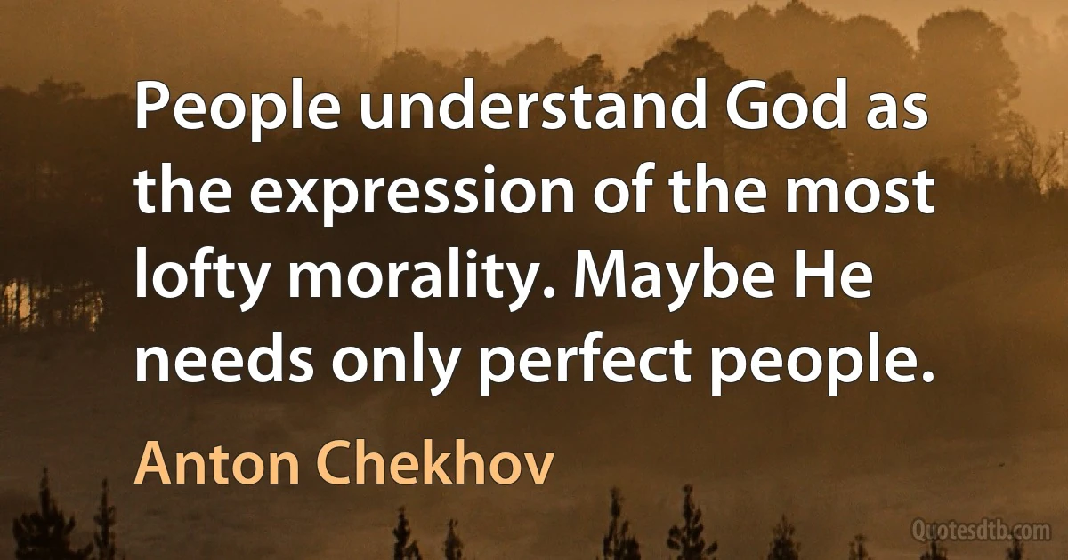 People understand God as the expression of the most lofty morality. Maybe He needs only perfect people. (Anton Chekhov)