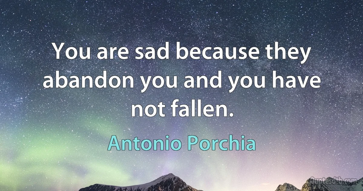 You are sad because they abandon you and you have not fallen. (Antonio Porchia)