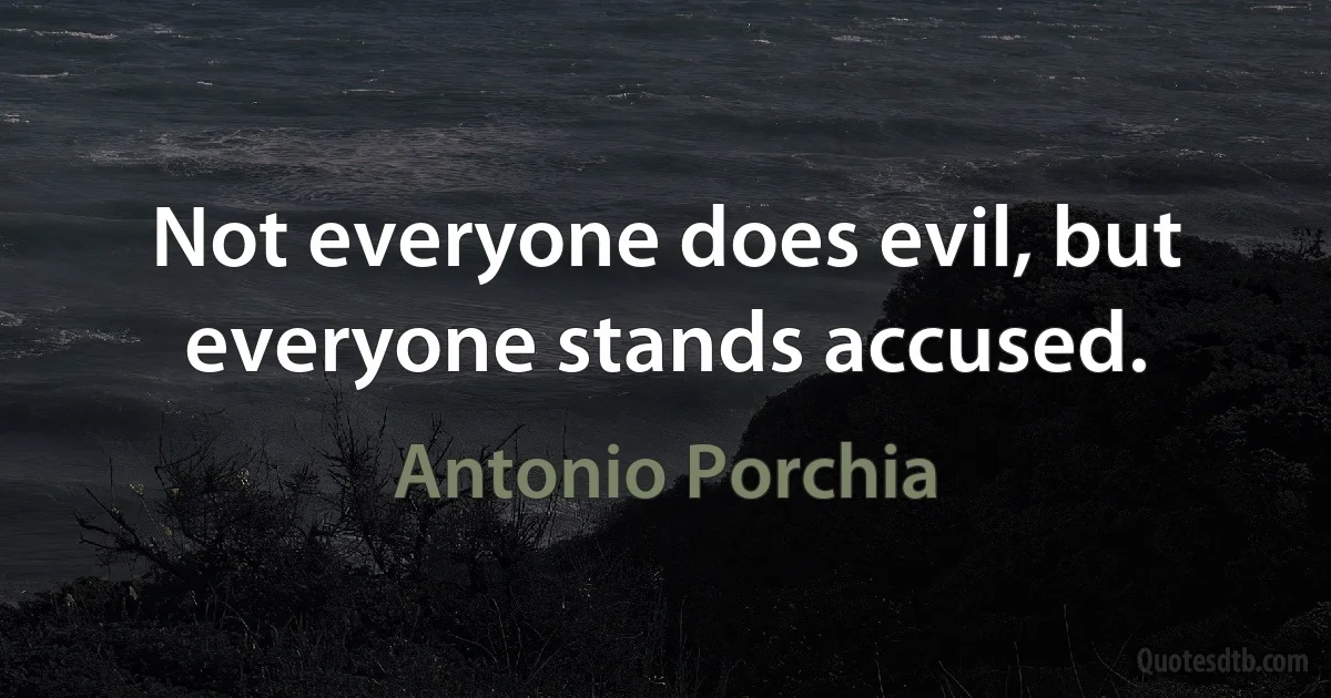 Not everyone does evil, but everyone stands accused. (Antonio Porchia)