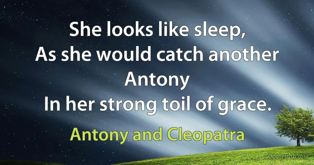 She looks like sleep,
As she would catch another Antony
In her strong toil of grace. (Antony and Cleopatra)