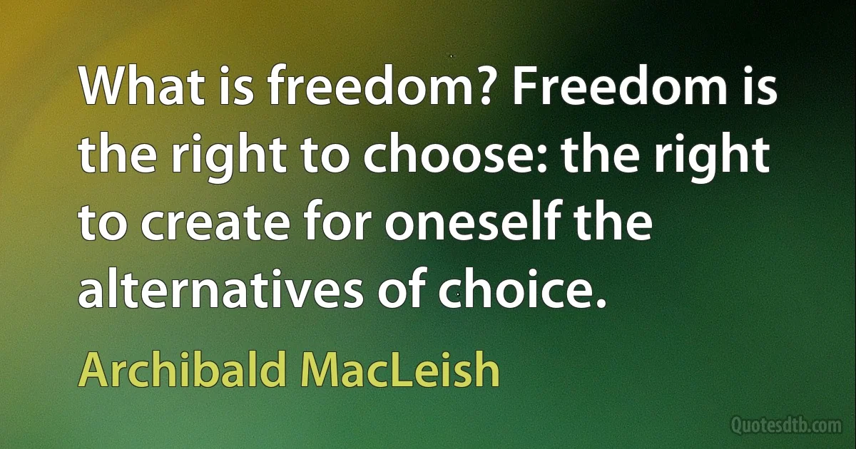 What is freedom? Freedom is the right to choose: the right to create for oneself the alternatives of choice. (Archibald MacLeish)