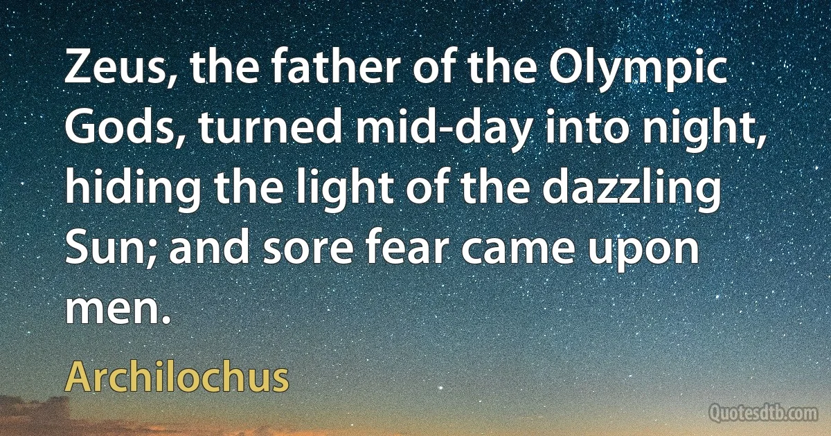 Zeus, the father of the Olympic Gods, turned mid-day into night, hiding the light of the dazzling Sun; and sore fear came upon men. (Archilochus)