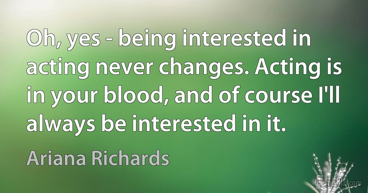 Oh, yes - being interested in acting never changes. Acting is in your blood, and of course I'll always be interested in it. (Ariana Richards)