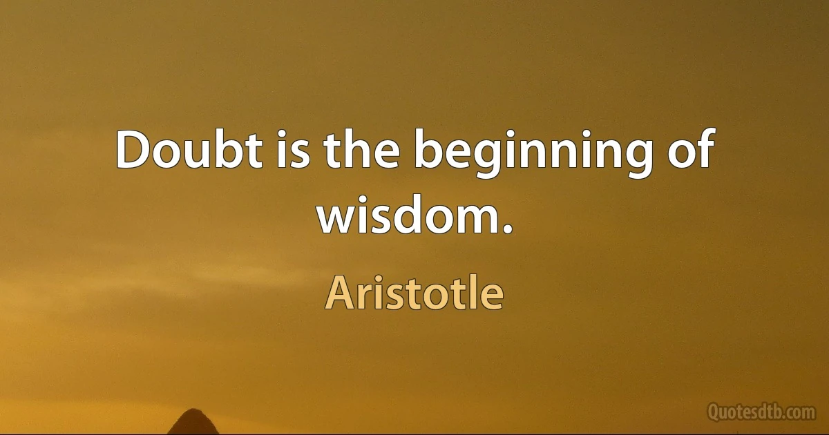 Doubt is the beginning of wisdom. (Aristotle)