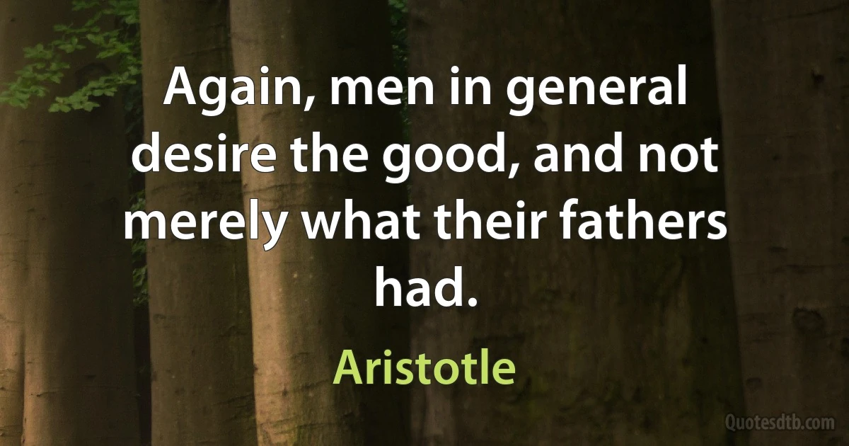 Again, men in general desire the good, and not merely what their fathers had. (Aristotle)