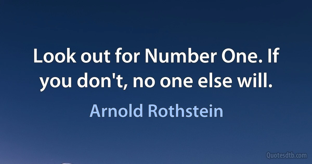 Look out for Number One. If you don't, no one else will. (Arnold Rothstein)