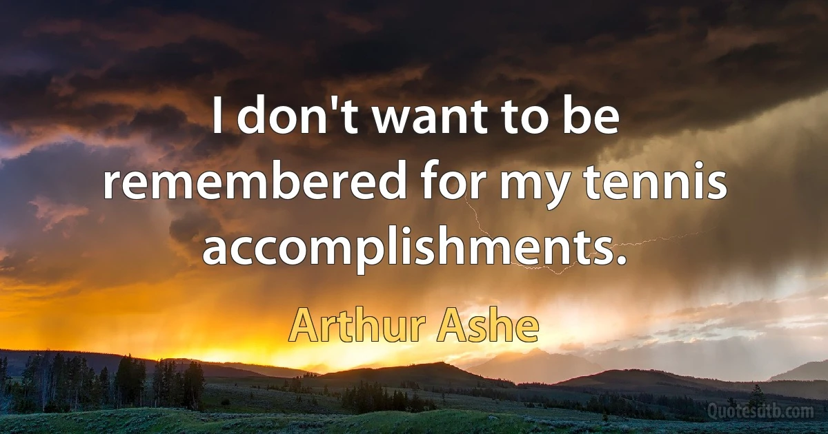 I don't want to be remembered for my tennis accomplishments. (Arthur Ashe)