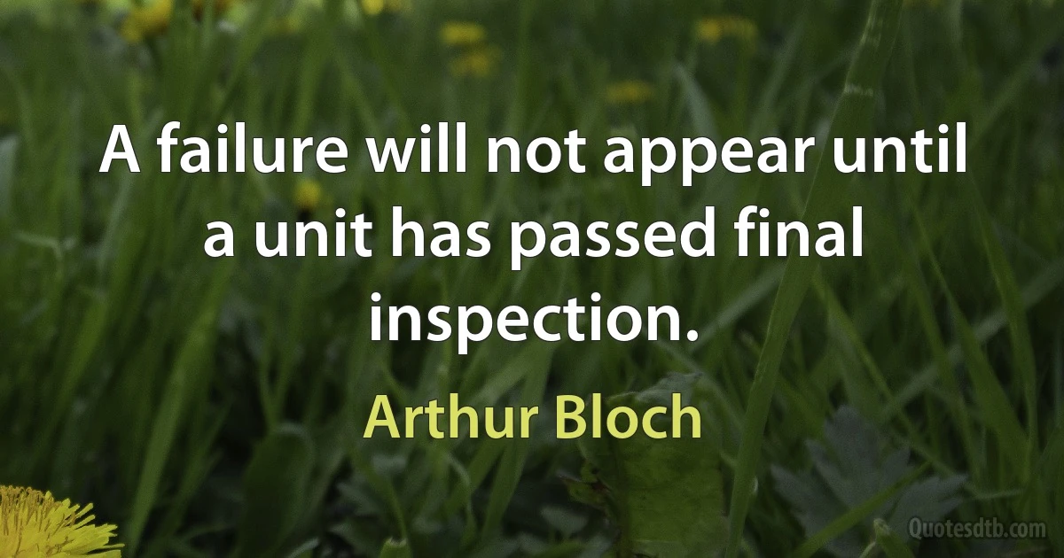 A failure will not appear until a unit has passed final inspection. (Arthur Bloch)