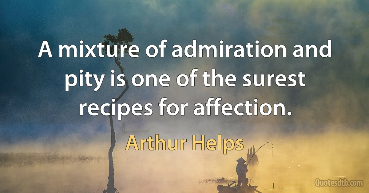 A mixture of admiration and pity is one of the surest recipes for affection. (Arthur Helps)