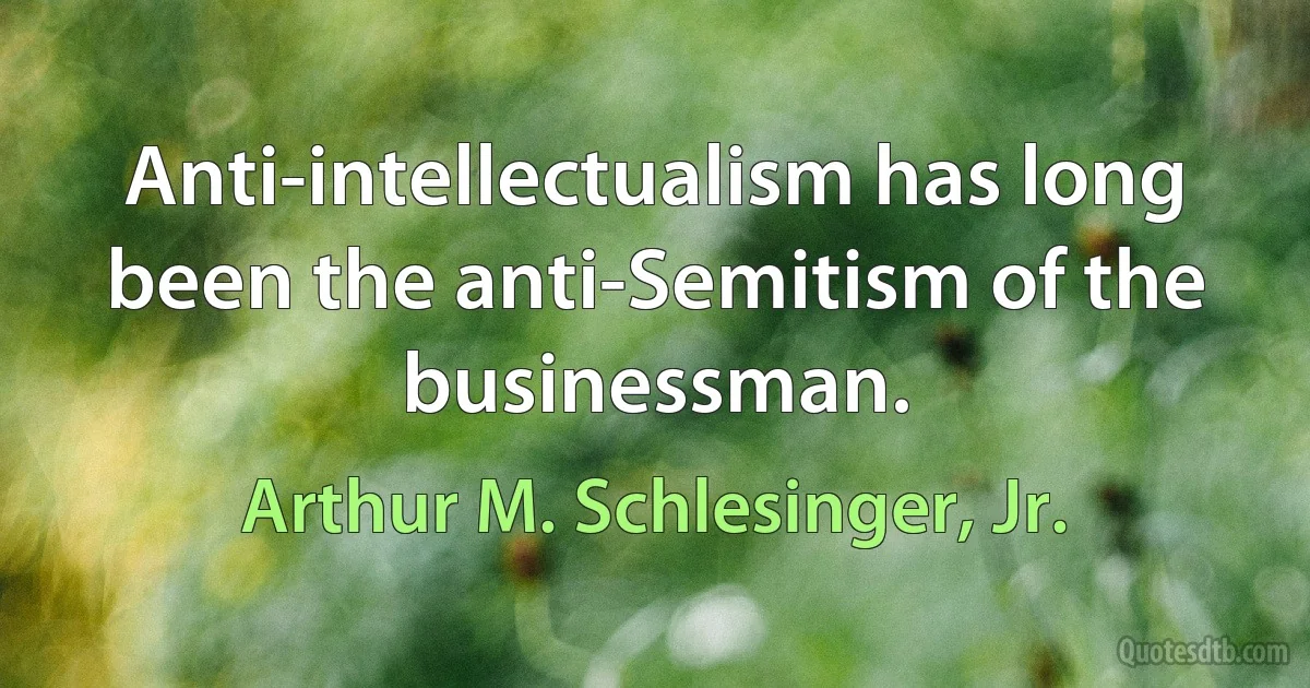 Anti-intellectualism has long been the anti-Semitism of the businessman. (Arthur M. Schlesinger, Jr.)