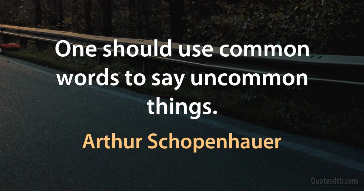 One should use common words to say uncommon things. (Arthur Schopenhauer)