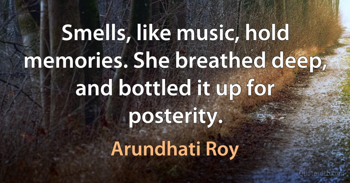 Smells, like music, hold memories. She breathed deep, and bottled it up for posterity. (Arundhati Roy)