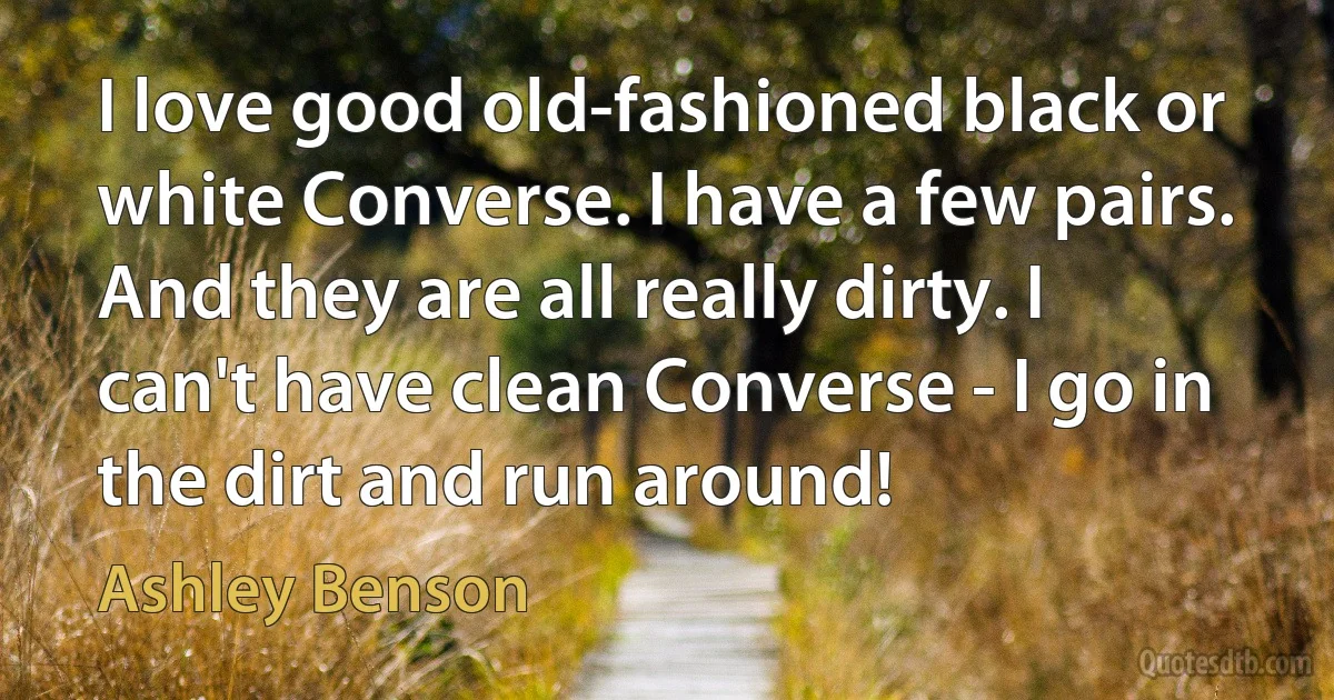 I love good old-fashioned black or white Converse. I have a few pairs. And they are all really dirty. I can't have clean Converse - I go in the dirt and run around! (Ashley Benson)