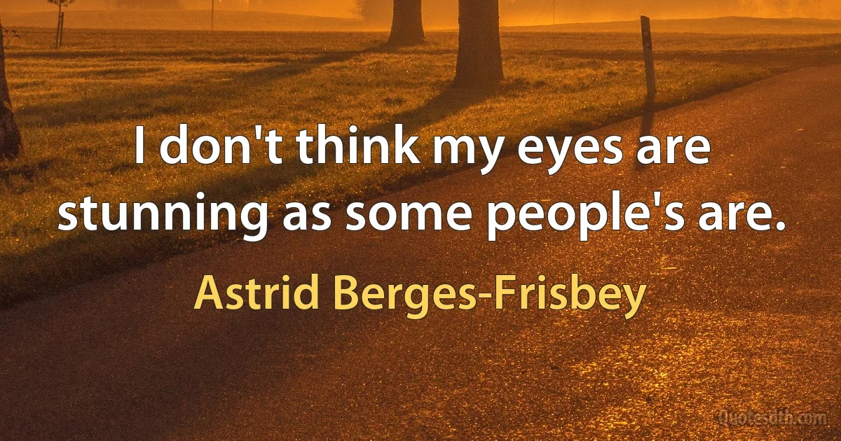 I don't think my eyes are stunning as some people's are. (Astrid Berges-Frisbey)