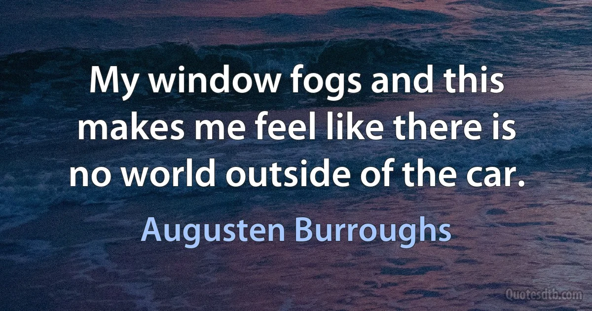 My window fogs and this makes me feel like there is no world outside of the car. (Augusten Burroughs)