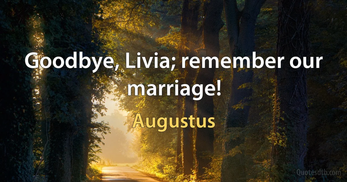 Goodbye, Livia; remember our marriage! (Augustus)