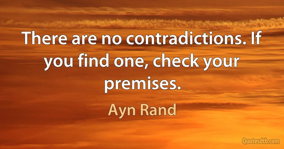 There are no contradictions. If you find one, check your premises. (Ayn Rand)