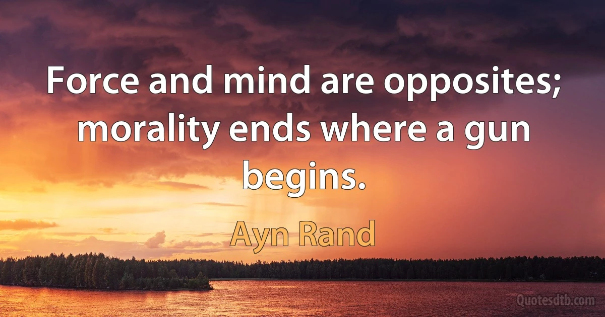 Force and mind are opposites; morality ends where a gun begins. (Ayn Rand)