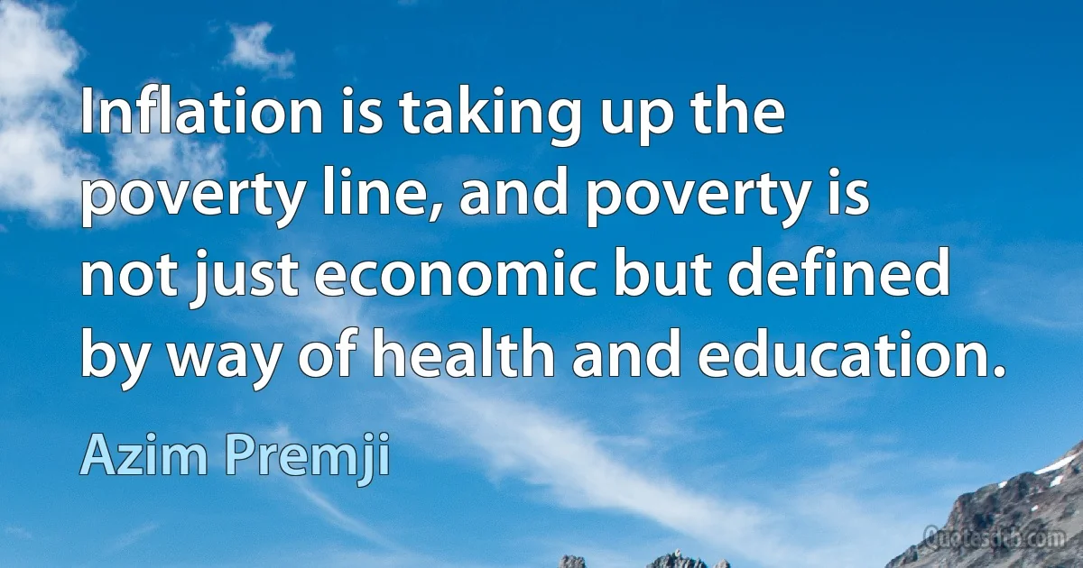 Inflation is taking up the poverty line, and poverty is not just economic but defined by way of health and education. (Azim Premji)