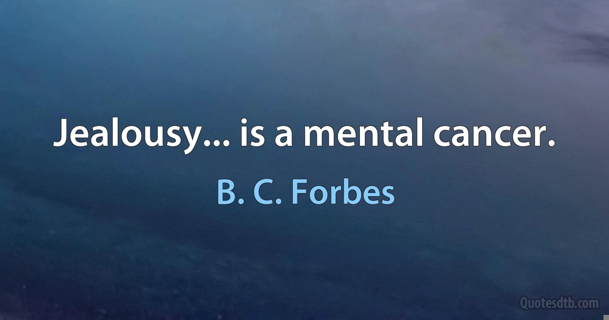 Jealousy... is a mental cancer. (B. C. Forbes)