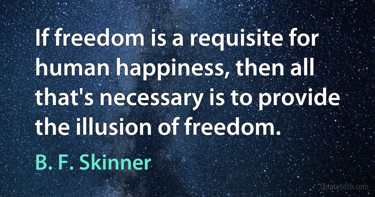 If freedom is a requisite for human happiness, then all that's necessary is to provide the illusion of freedom. (B. F. Skinner)