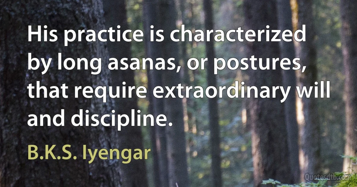 His practice is characterized by long asanas, or postures, that require extraordinary will and discipline. (B.K.S. Iyengar)