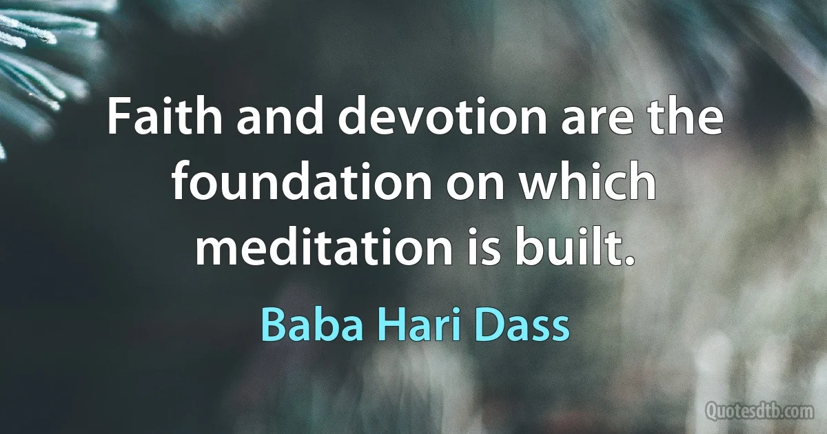 Faith and devotion are the foundation on which meditation is built. (Baba Hari Dass)