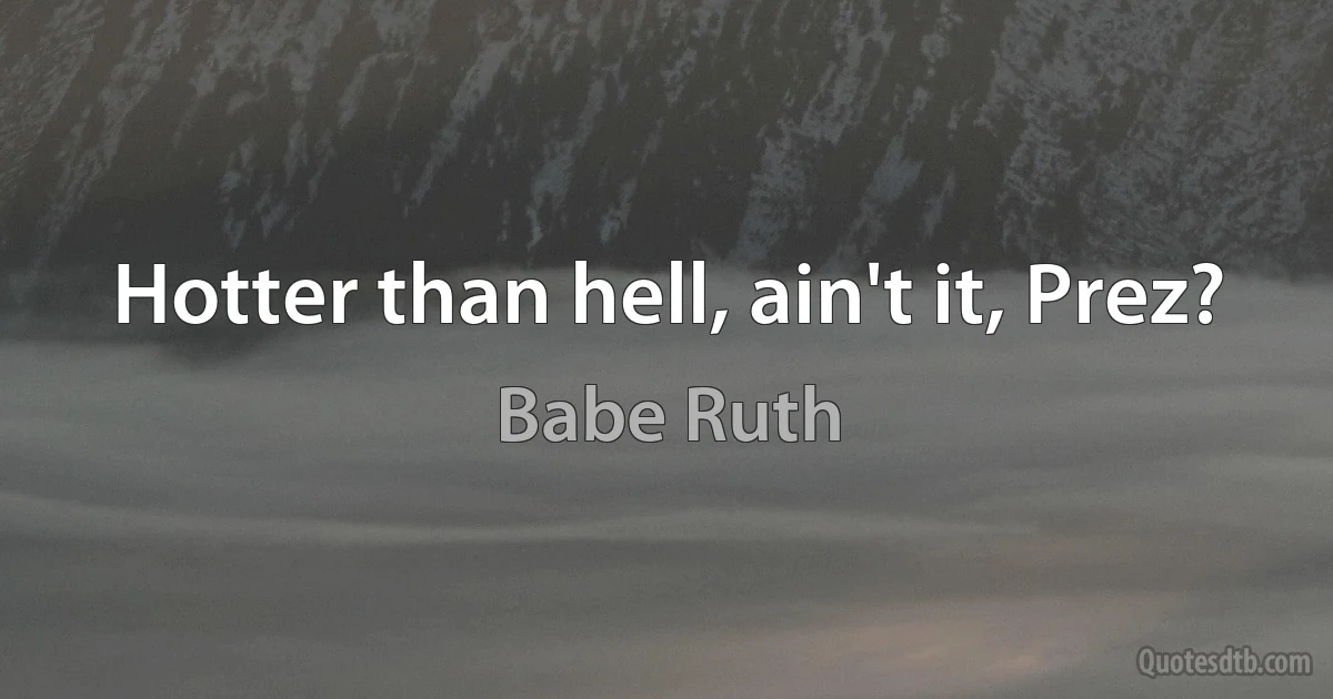 Hotter than hell, ain't it, Prez? (Babe Ruth)