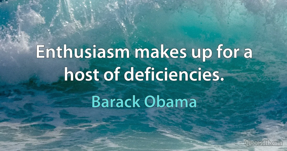 Enthusiasm makes up for a host of deficiencies. (Barack Obama)